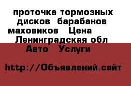 проточка тормозных дисков, барабанов, маховиков › Цена ­ 500 - Ленинградская обл. Авто » Услуги   